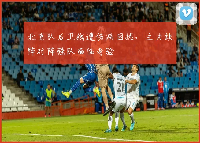 北京队后卫线遭伤病困扰，主力缺阵对阵强队面临考验