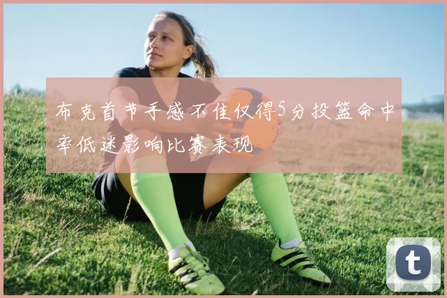 布克首节手感不佳仅得5分投篮命中率低迷影响比赛表现