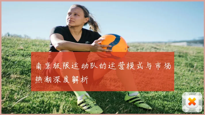 南京极限运动队的运营模式与市场热潮深度解析