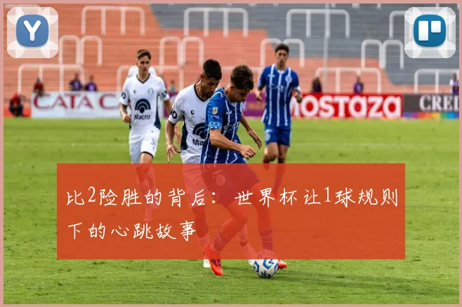 比2险胜的背后：世界杯让1球规则下的心跳故事