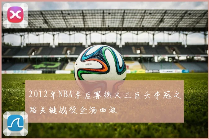 2012年NBA季后赛热火三巨头夺冠之路关键战役全场回放
