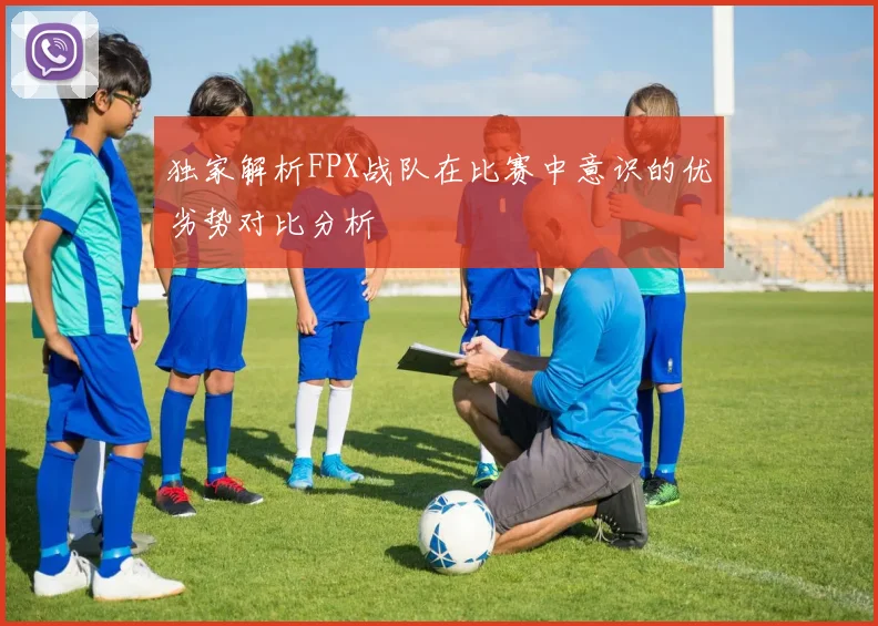 独家解析FPX战队在比赛中意识的优劣势对比分析